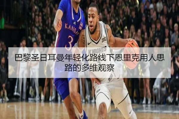 巴黎圣日耳曼年轻化路线下恩里克用人思路的多维观察