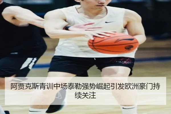 阿贾克斯青训中场泰勒强势崛起引发欧洲豪门持续关注